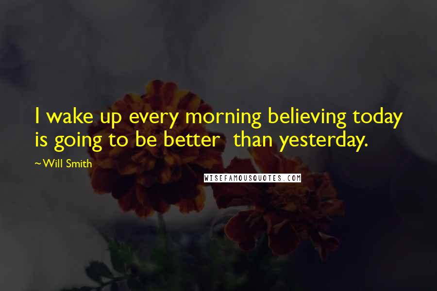 Will Smith Quotes: I wake up every morning believing today is going to be better than yesterday.