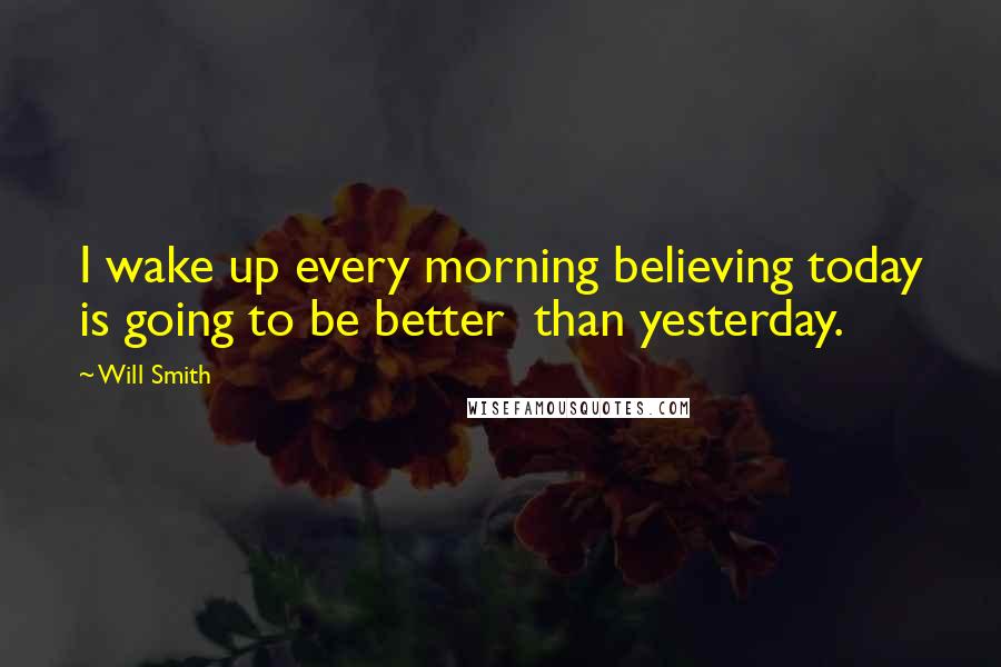 Will Smith Quotes: I wake up every morning believing today is going to be better  than yesterday.