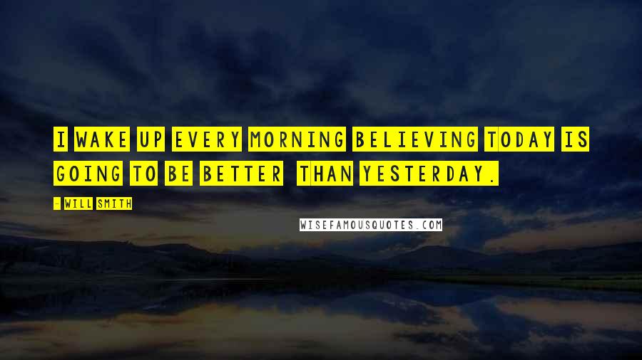 Will Smith Quotes: I wake up every morning believing today is going to be better  than yesterday.