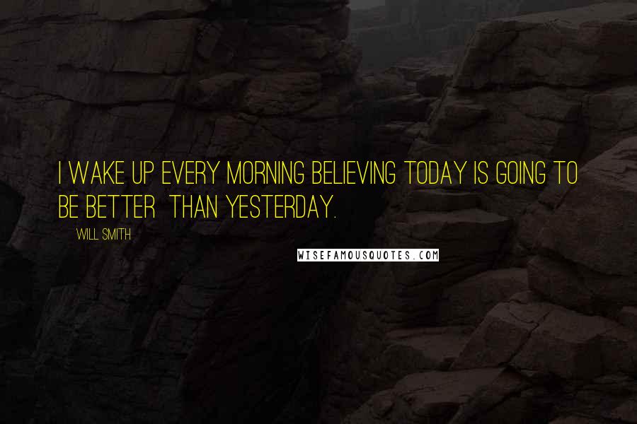 Will Smith Quotes: I wake up every morning believing today is going to be better  than yesterday.