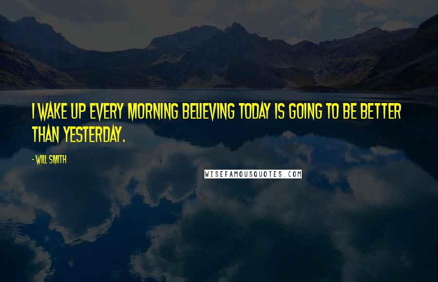 Will Smith Quotes: I wake up every morning believing today is going to be better than yesterday.