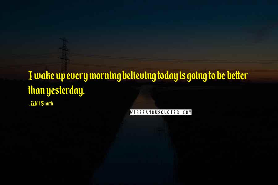 Will Smith Quotes: I wake up every morning believing today is going to be better  than yesterday.