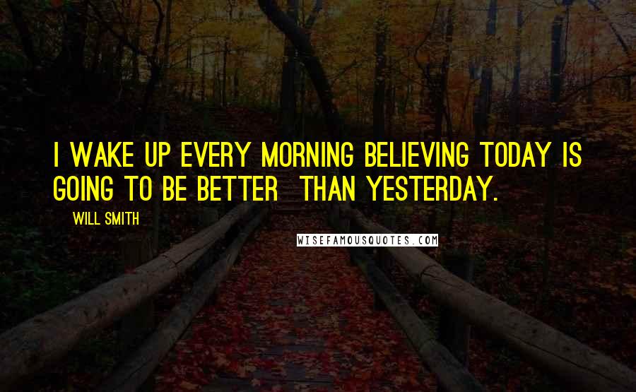 Will Smith Quotes: I wake up every morning believing today is going to be better  than yesterday.