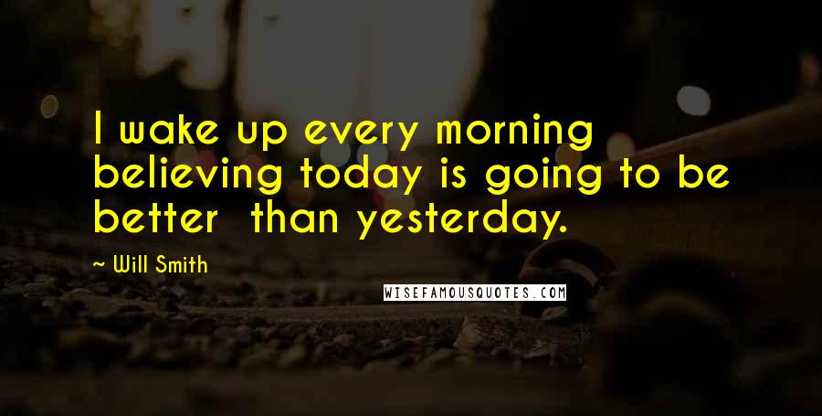 Will Smith Quotes: I wake up every morning believing today is going to be better  than yesterday.