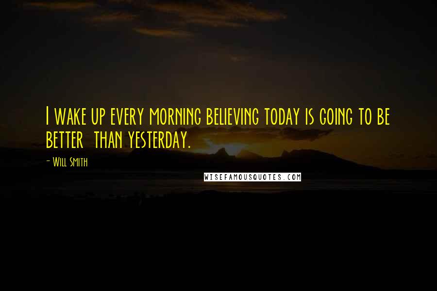 Will Smith Quotes: I wake up every morning believing today is going to be better  than yesterday.