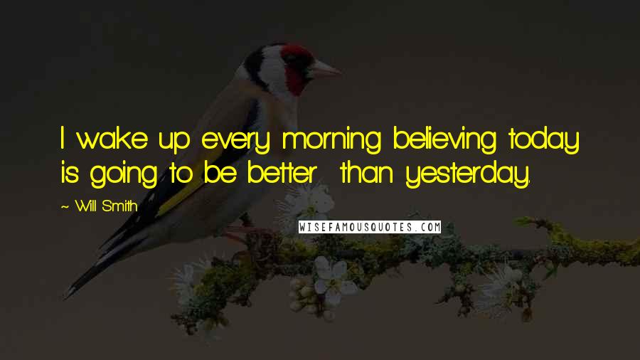 Will Smith Quotes: I wake up every morning believing today is going to be better  than yesterday.