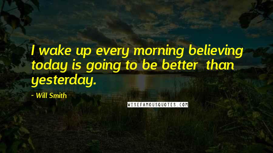 Will Smith Quotes: I wake up every morning believing today is going to be better  than yesterday.