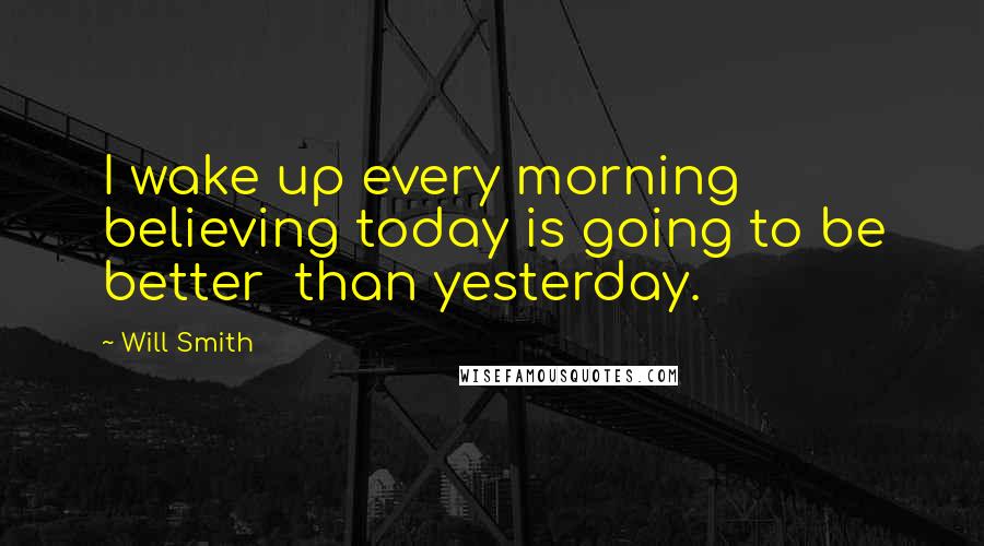 Will Smith Quotes: I wake up every morning believing today is going to be better than yesterday.