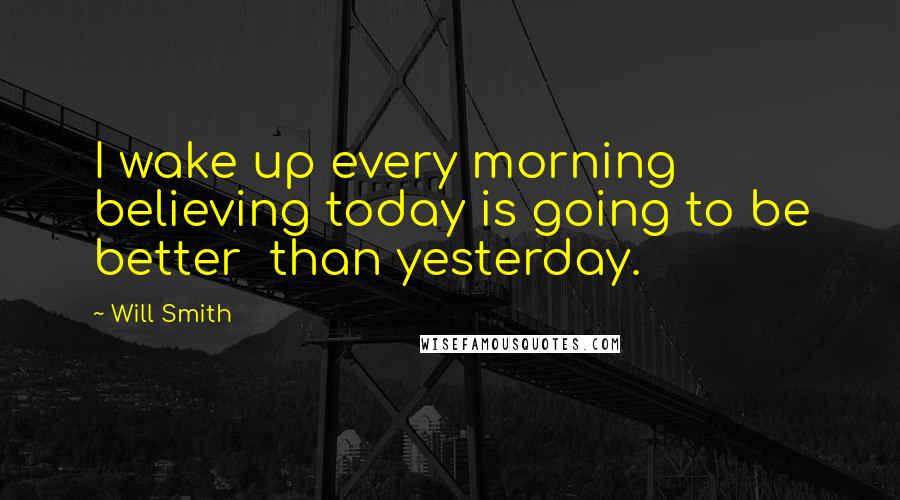 Will Smith Quotes: I wake up every morning believing today is going to be better  than yesterday.