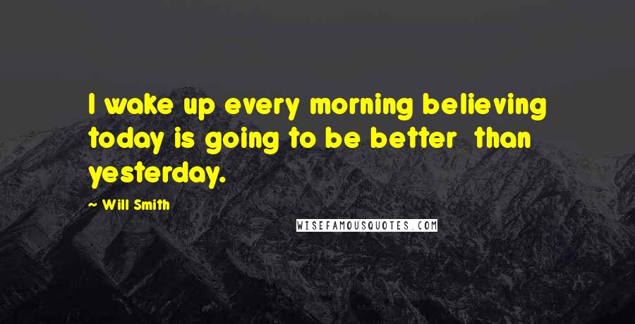 Will Smith Quotes: I wake up every morning believing today is going to be better  than yesterday.