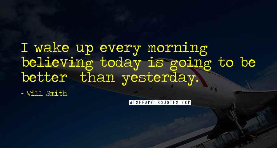 Will Smith Quotes: I wake up every morning believing today is going to be better  than yesterday.