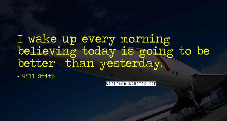 Will Smith Quotes: I wake up every morning believing today is going to be better than yesterday.