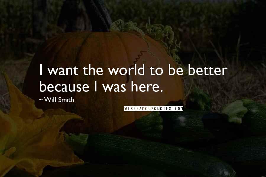 Will Smith Quotes: I want the world to be better because I was here.