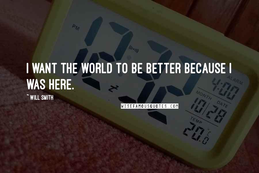 Will Smith Quotes: I want the world to be better because I was here.