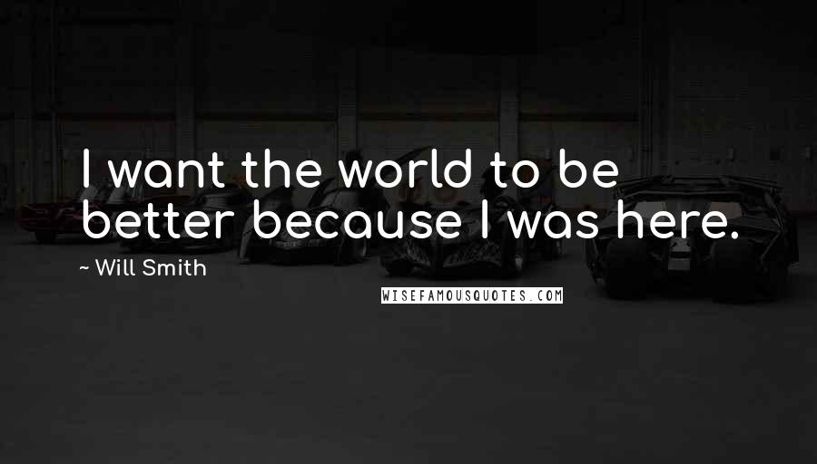 Will Smith Quotes: I want the world to be better because I was here.