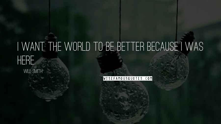 Will Smith Quotes: I want the world to be better because I was here.