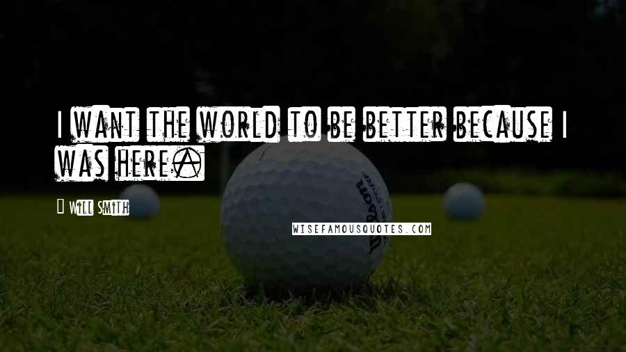 Will Smith Quotes: I want the world to be better because I was here.