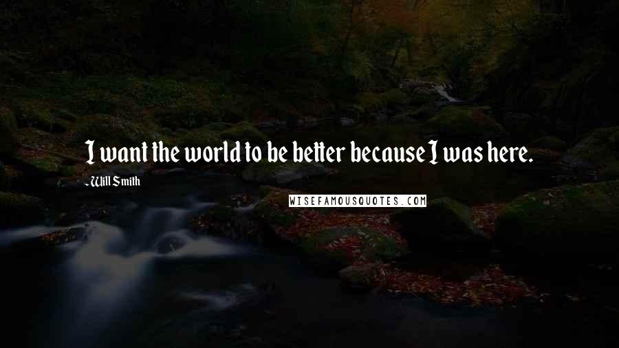 Will Smith Quotes: I want the world to be better because I was here.