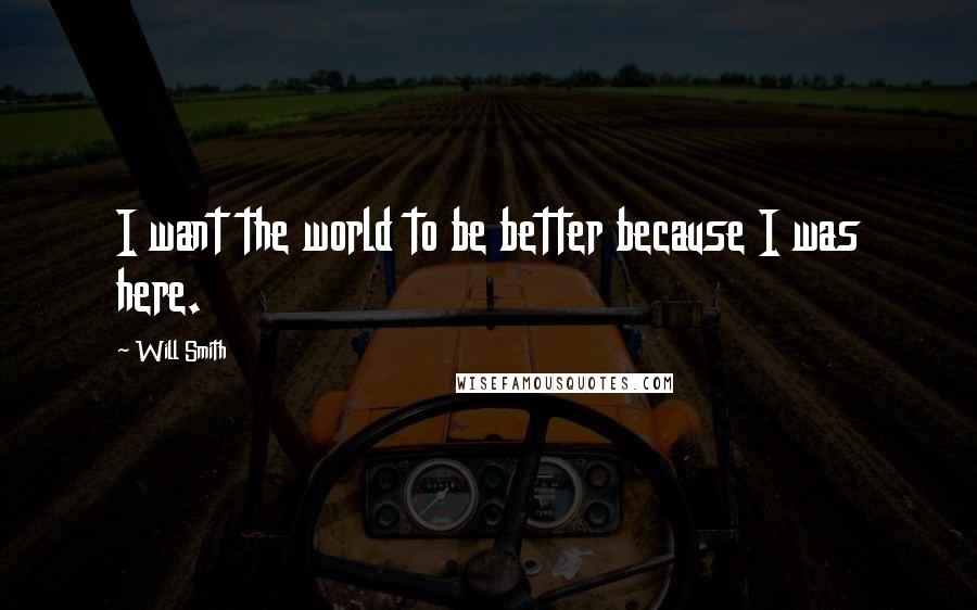 Will Smith Quotes: I want the world to be better because I was here.