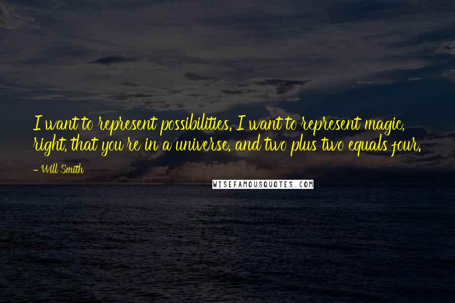 Will Smith Quotes: I want to represent possibilities. I want to represent magic, right, that you're in a universe, and two plus two equals four.