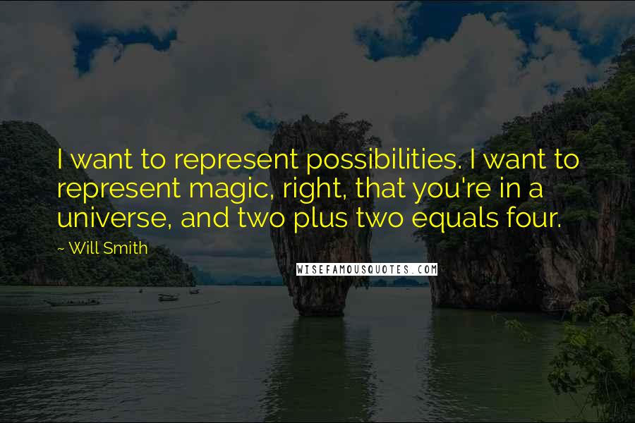 Will Smith Quotes: I want to represent possibilities. I want to represent magic, right, that you're in a universe, and two plus two equals four.