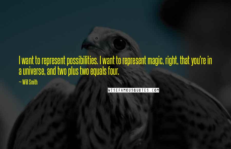 Will Smith Quotes: I want to represent possibilities. I want to represent magic, right, that you're in a universe, and two plus two equals four.