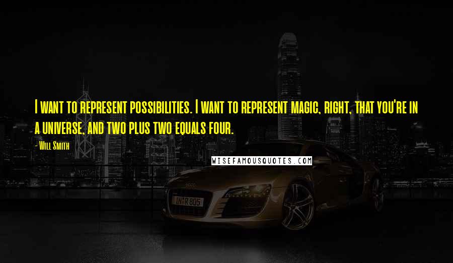 Will Smith Quotes: I want to represent possibilities. I want to represent magic, right, that you're in a universe, and two plus two equals four.