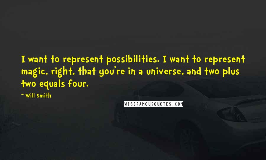 Will Smith Quotes: I want to represent possibilities. I want to represent magic, right, that you're in a universe, and two plus two equals four.