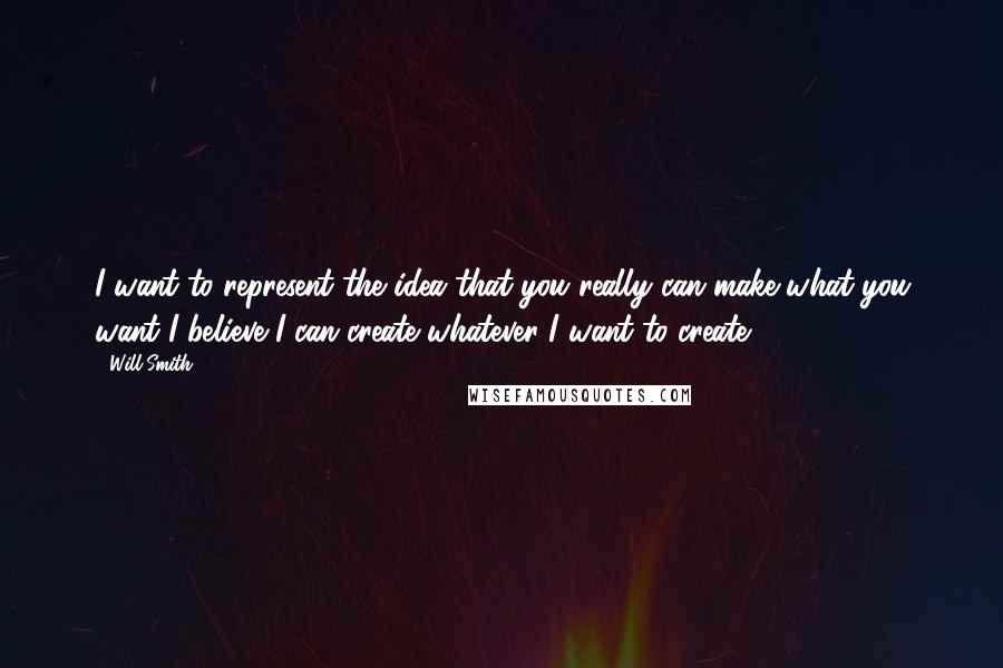 Will Smith Quotes: I want to represent the idea that you really can make what you want I believe I can create whatever I want to create.