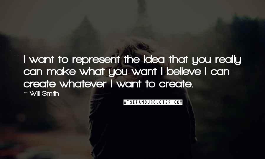 Will Smith Quotes: I want to represent the idea that you really can make what you want I believe I can create whatever I want to create.