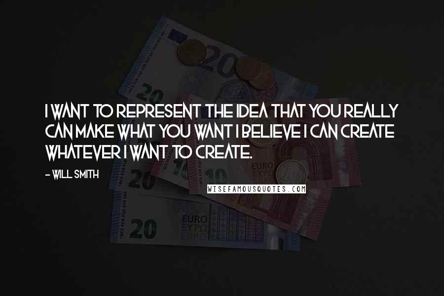 Will Smith Quotes: I want to represent the idea that you really can make what you want I believe I can create whatever I want to create.