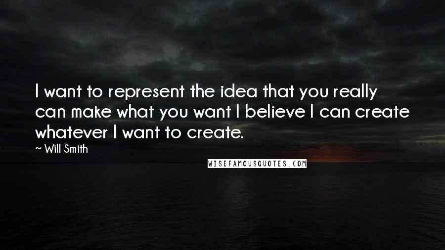 Will Smith Quotes: I want to represent the idea that you really can make what you want I believe I can create whatever I want to create.