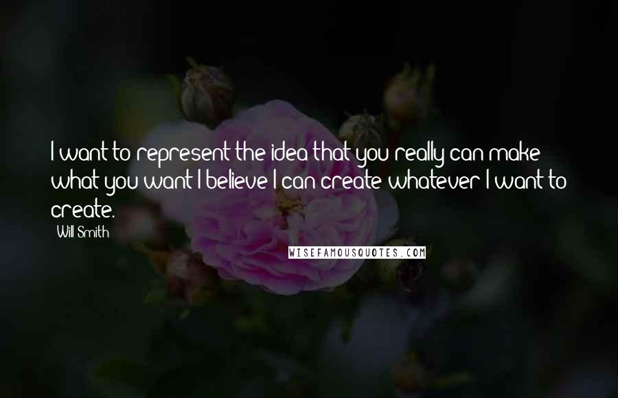 Will Smith Quotes: I want to represent the idea that you really can make what you want I believe I can create whatever I want to create.