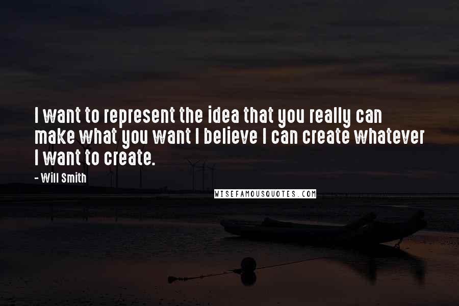 Will Smith Quotes: I want to represent the idea that you really can make what you want I believe I can create whatever I want to create.