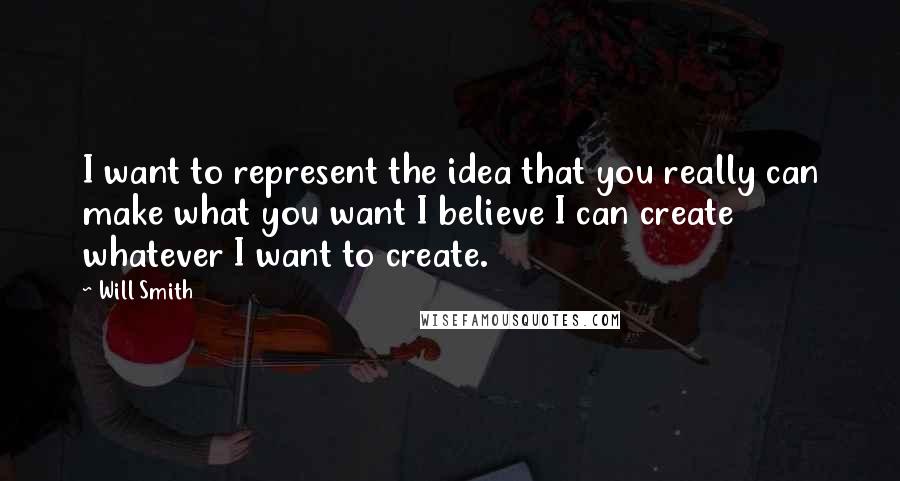 Will Smith Quotes: I want to represent the idea that you really can make what you want I believe I can create whatever I want to create.