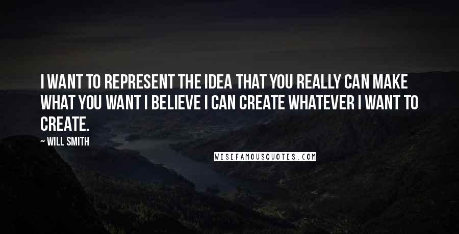 Will Smith Quotes: I want to represent the idea that you really can make what you want I believe I can create whatever I want to create.