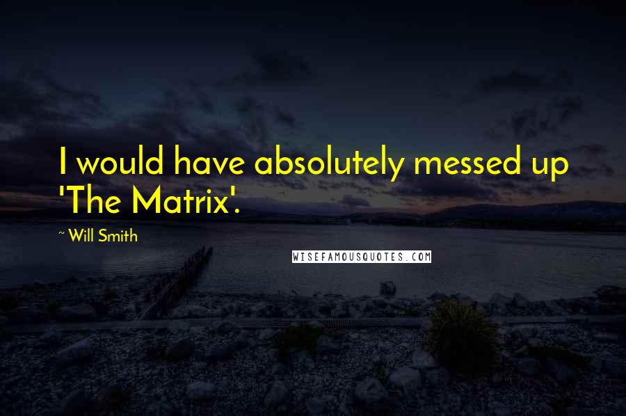 Will Smith Quotes: I would have absolutely messed up 'The Matrix'.