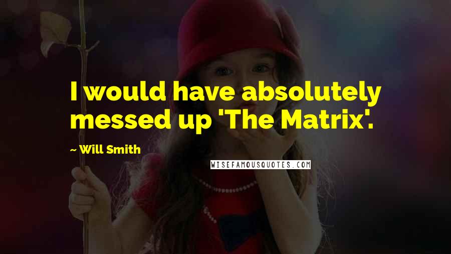 Will Smith Quotes: I would have absolutely messed up 'The Matrix'.