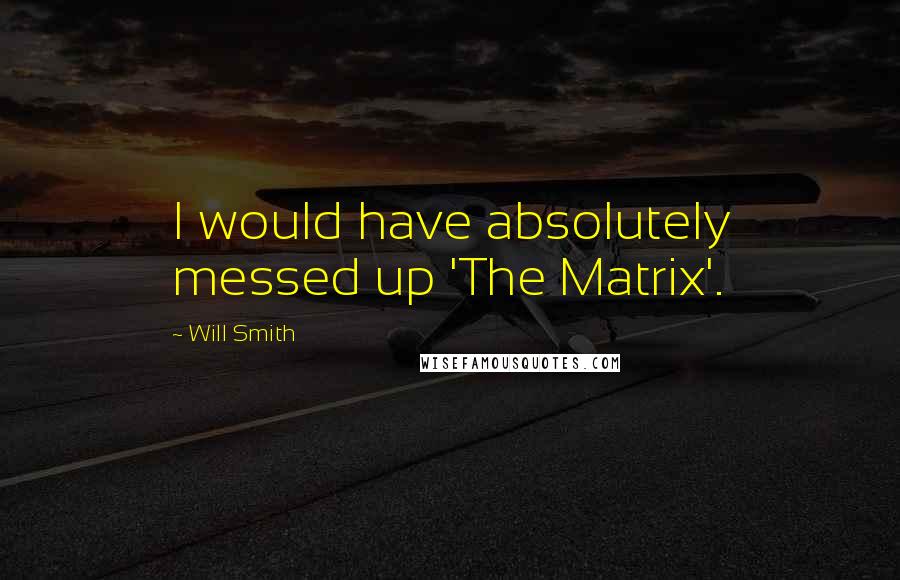 Will Smith Quotes: I would have absolutely messed up 'The Matrix'.