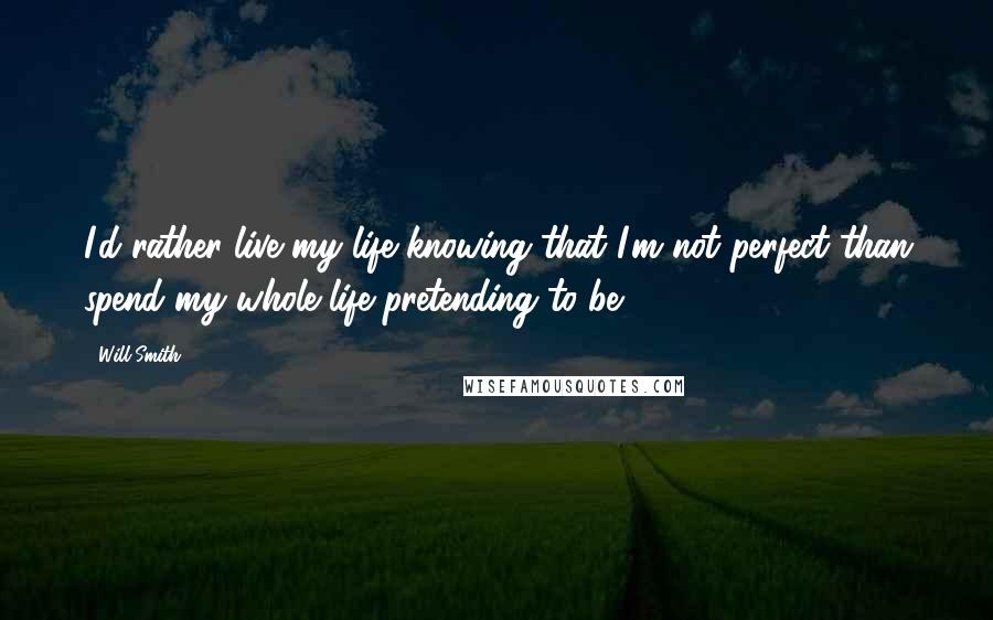 Will Smith Quotes: I'd rather live my life knowing that I'm not perfect than spend my whole life pretending to be.