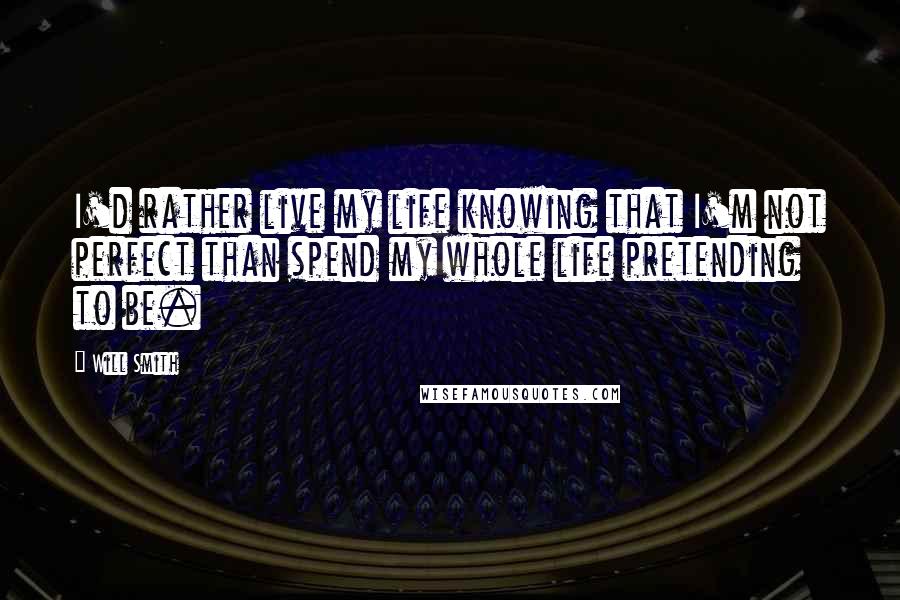 Will Smith Quotes: I'd rather live my life knowing that I'm not perfect than spend my whole life pretending to be.