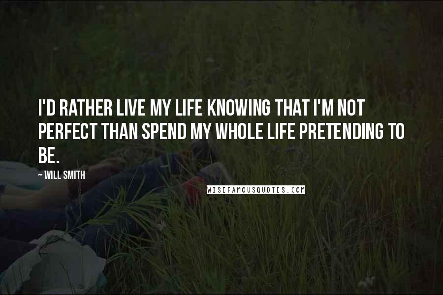 Will Smith Quotes: I'd rather live my life knowing that I'm not perfect than spend my whole life pretending to be.