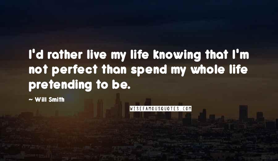 Will Smith Quotes: I'd rather live my life knowing that I'm not perfect than spend my whole life pretending to be.