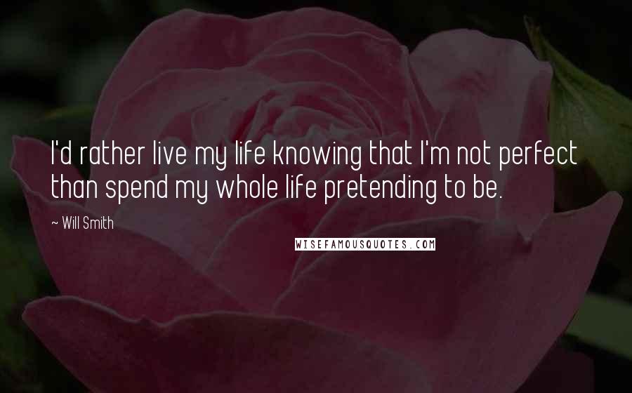 Will Smith Quotes: I'd rather live my life knowing that I'm not perfect than spend my whole life pretending to be.