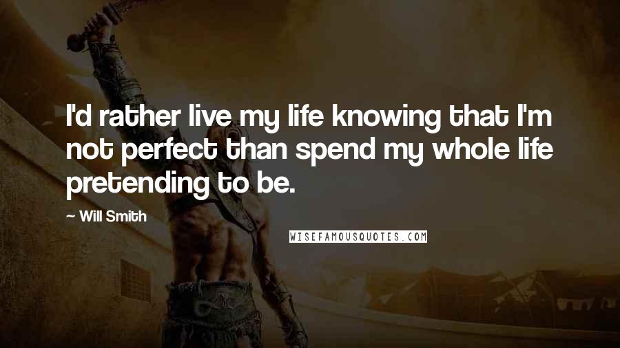 Will Smith Quotes: I'd rather live my life knowing that I'm not perfect than spend my whole life pretending to be.