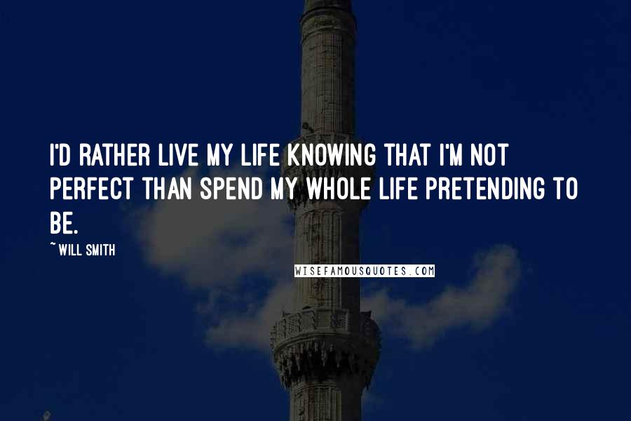 Will Smith Quotes: I'd rather live my life knowing that I'm not perfect than spend my whole life pretending to be.
