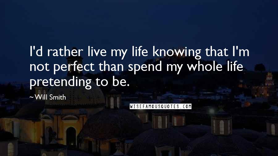 Will Smith Quotes: I'd rather live my life knowing that I'm not perfect than spend my whole life pretending to be.