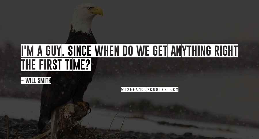 Will Smith Quotes: I'm a guy. Since when do we get anything right the first time?