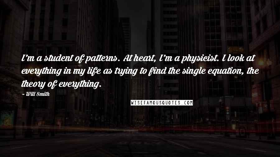 Will Smith Quotes: I'm a student of patterns. At heart, I'm a physicist. I look at everything in my life as trying to find the single equation, the theory of everything.