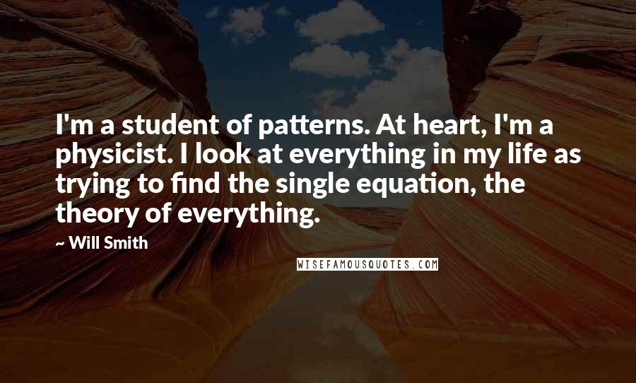 Will Smith Quotes: I'm a student of patterns. At heart, I'm a physicist. I look at everything in my life as trying to find the single equation, the theory of everything.